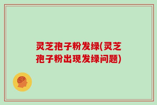 灵芝孢子粉发绿(灵芝孢子粉出现发绿问题)