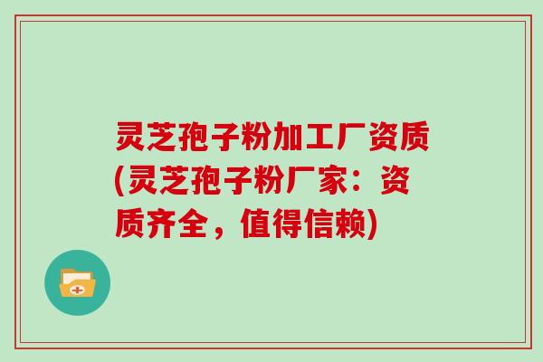 灵芝孢子粉加工厂资质(灵芝孢子粉厂家：资质齐全，值得信赖)