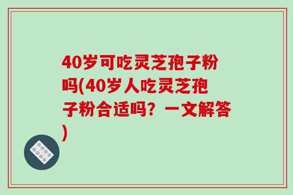 40岁可吃灵芝孢子粉吗(40岁人吃灵芝孢子粉合适吗？一文解答)