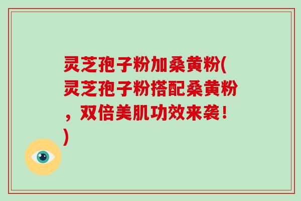 灵芝孢子粉加桑黄粉(灵芝孢子粉搭配桑黄粉，双倍美肌功效来袭！)