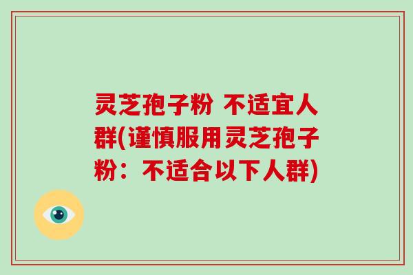 灵芝孢子粉 不适宜人群(谨慎服用灵芝孢子粉：不适合以下人群)