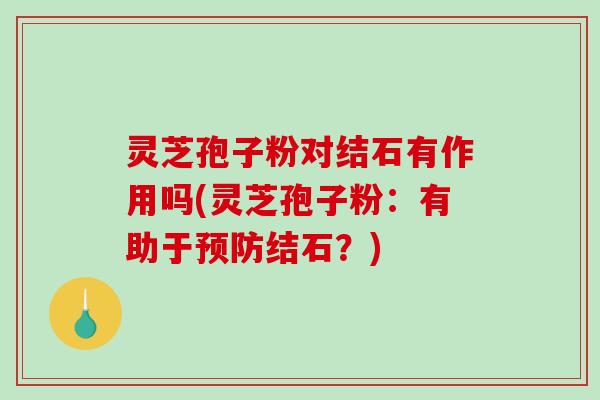 灵芝孢子粉对结石有作用吗(灵芝孢子粉：有助于结石？)