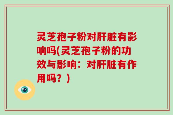 灵芝孢子粉对有影响吗(灵芝孢子粉的功效与影响：对有作用吗？)