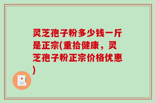 灵芝孢子粉多少钱一斤是正宗(重拾健康，灵芝孢子粉正宗价格优惠)
