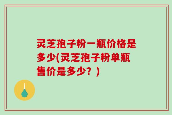 灵芝孢子粉一瓶价格是多少(灵芝孢子粉单瓶售价是多少？)
