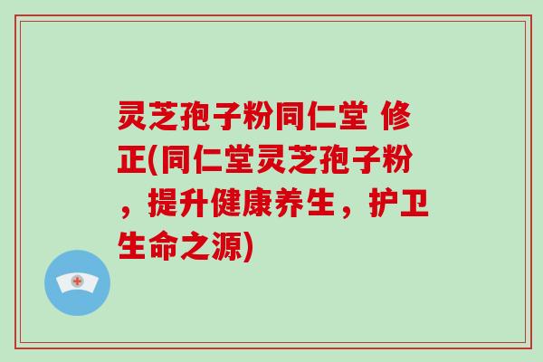 灵芝孢子粉同仁堂 修正(同仁堂灵芝孢子粉，提升健康养生，护卫生命之源)