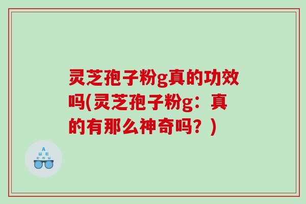灵芝孢子粉g真的功效吗(灵芝孢子粉g：真的有那么神奇吗？)