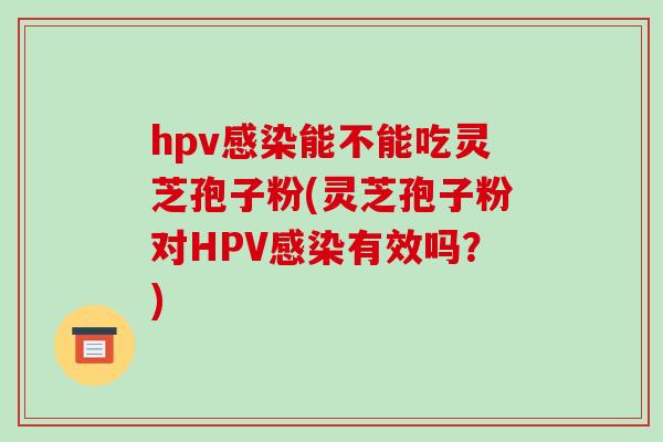 hpv能不能吃灵芝孢子粉(灵芝孢子粉对HPV有效吗？)