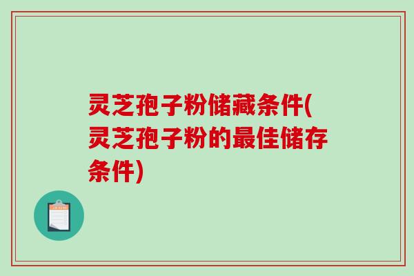 灵芝孢子粉储藏条件(灵芝孢子粉的佳储存条件)