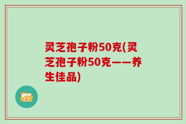 灵芝孢子粉50克(灵芝孢子粉50克——养生佳品)