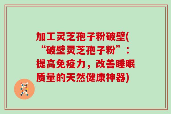 加工灵芝孢子粉破壁(“破壁灵芝孢子粉”：提高免疫力，改善质量的天然健康神器)