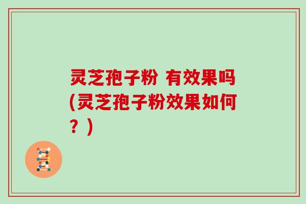灵芝孢子粉 有效果吗(灵芝孢子粉效果如何？)