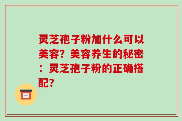 灵芝孢子粉加什么可以美容？美容养生的秘密：灵芝孢子粉的正确搭配？