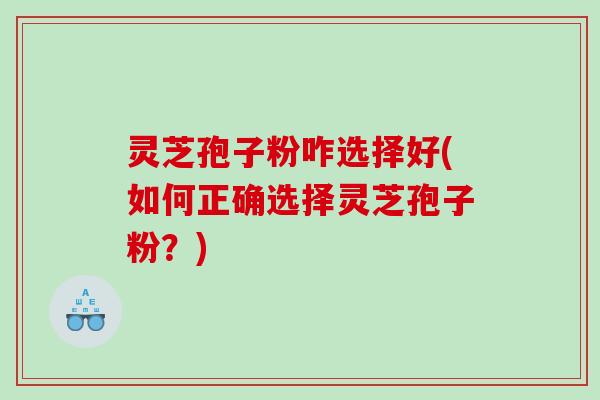 灵芝孢子粉咋选择好(如何正确选择灵芝孢子粉？)
