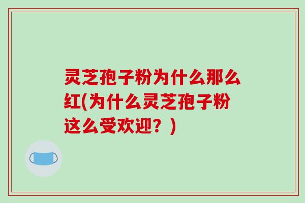 灵芝孢子粉为什么那么红(为什么灵芝孢子粉这么受欢迎？)