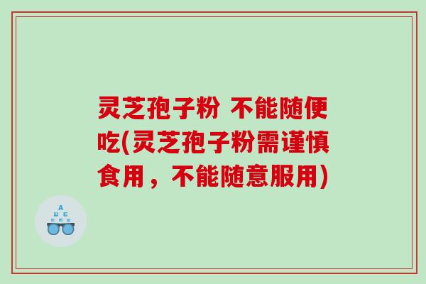 灵芝孢子粉 不能随便吃(灵芝孢子粉需谨慎食用，不能随意服用)