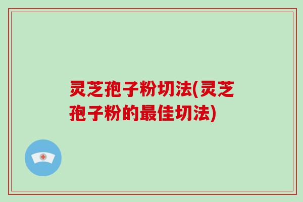 灵芝孢子粉切法(灵芝孢子粉的佳切法)