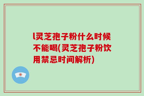 l灵芝孢子粉什么时候不能喝(灵芝孢子粉饮用禁忌时间解析)