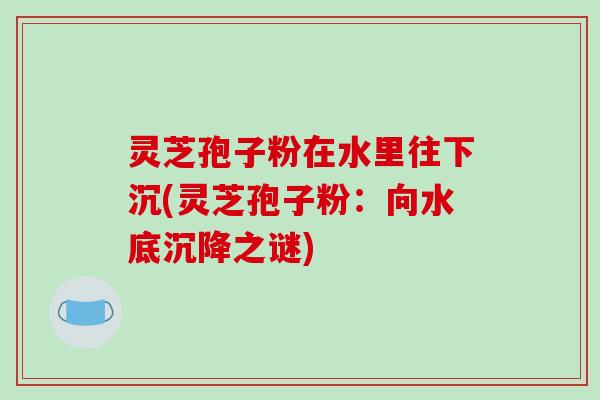 灵芝孢子粉在水里往下沉(灵芝孢子粉：向水底沉降之谜)