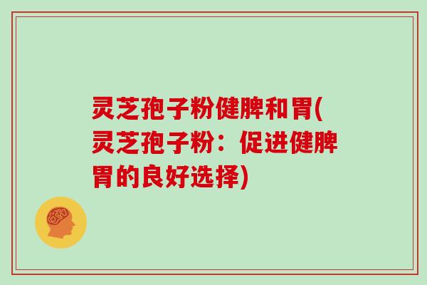 灵芝孢子粉健脾和胃(灵芝孢子粉：促进健脾胃的良好选择)