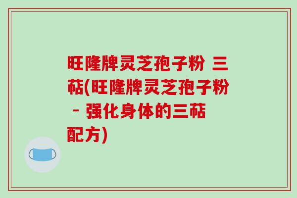 旺隆牌灵芝孢子粉 三萜(旺隆牌灵芝孢子粉 - 强化身体的三萜配方)