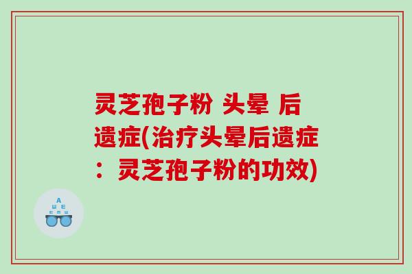 灵芝孢子粉 头晕 后遗症(头晕后遗症：灵芝孢子粉的功效)
