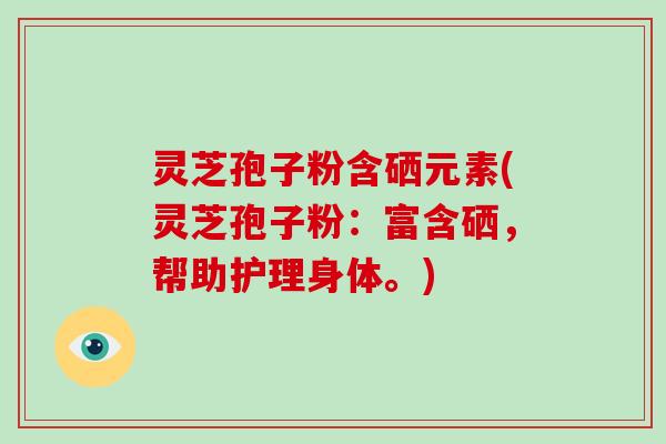 灵芝孢子粉含硒元素(灵芝孢子粉：富含硒，帮助护理身体。)