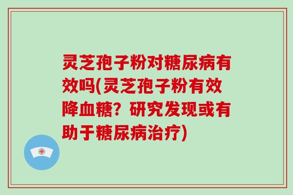 灵芝孢子粉对有效吗(灵芝孢子粉有效降？研究发现或有助于)