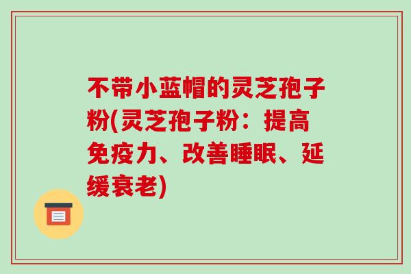 不带小蓝帽的灵芝孢子粉(灵芝孢子粉：提高免疫力、改善、延缓)