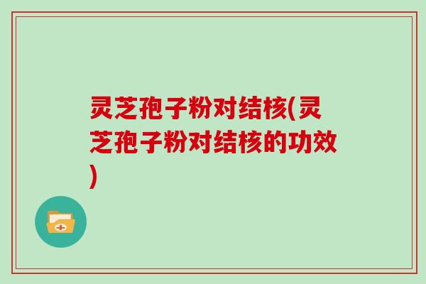 灵芝孢子粉对结核(灵芝孢子粉对结核的功效)