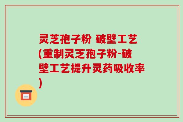 灵芝孢子粉 破壁工艺(重制灵芝孢子粉-破壁工艺提升灵药吸收率)