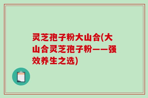 灵芝孢子粉大山合(大山合灵芝孢子粉——强效养生之选)