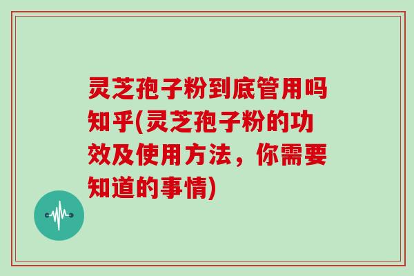 灵芝孢子粉到底管用吗知乎(灵芝孢子粉的功效及使用方法，你需要知道的事情)