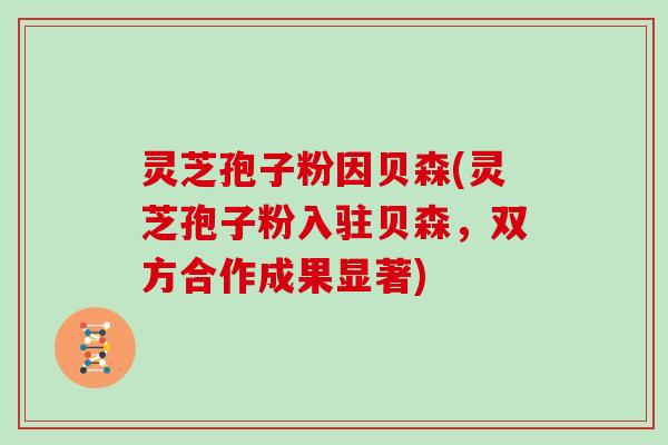 灵芝孢子粉因贝森(灵芝孢子粉入驻贝森，双方合作成果显著)