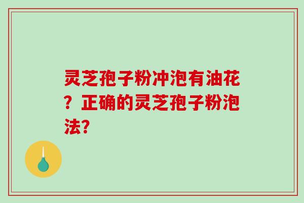 灵芝孢子粉冲泡有油花？正确的灵芝孢子粉泡法？