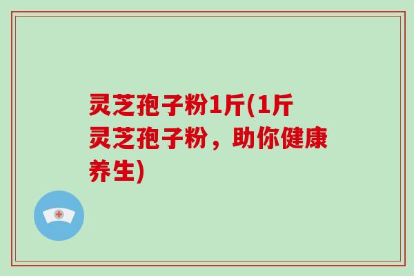 灵芝孢子粉1斤(1斤灵芝孢子粉，助你健康养生)