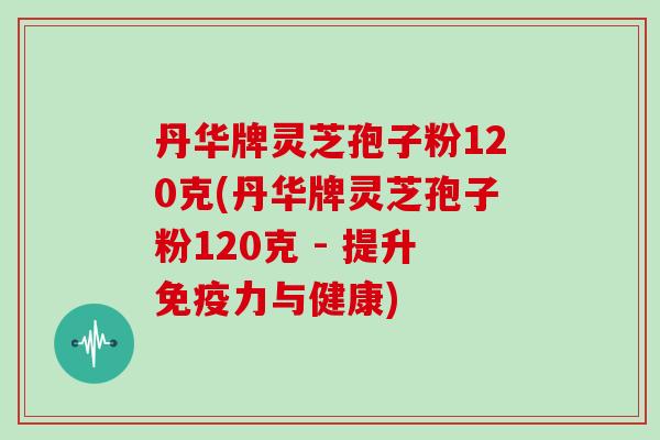 丹华牌灵芝孢子粉120克(丹华牌灵芝孢子粉120克 - 提升免疫力与健康)