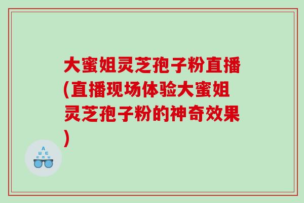 大蜜姐灵芝孢子粉直播(直播现场体验大蜜姐灵芝孢子粉的神奇效果)