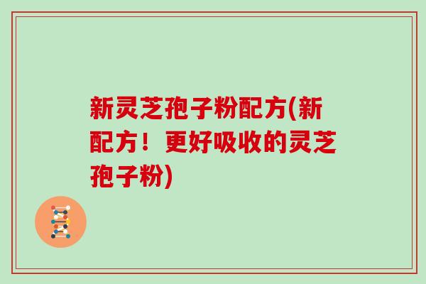 新灵芝孢子粉配方(新配方！更好吸收的灵芝孢子粉)