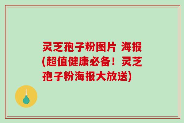 灵芝孢子粉图片 海报(超值健康必备！灵芝孢子粉海报大放送)