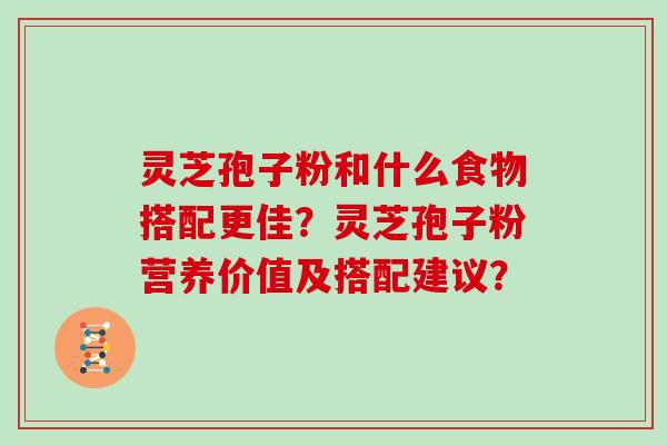 灵芝孢子粉和什么食物搭配更佳？灵芝孢子粉营养价值及搭配建议？