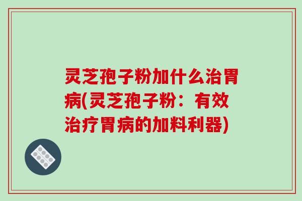 灵芝孢子粉加什么胃(灵芝孢子粉：有效胃的加料利器)