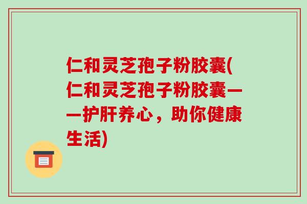 仁和灵芝孢子粉胶囊(仁和灵芝孢子粉胶囊——养心，助你健康生活)