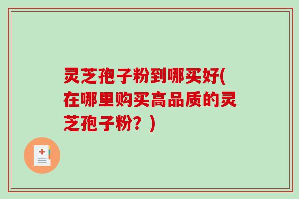 灵芝孢子粉到哪买好(在哪里购买高品质的灵芝孢子粉？)