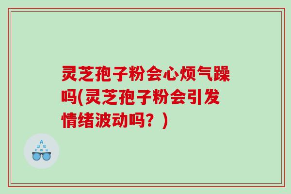 灵芝孢子粉会心烦气躁吗(灵芝孢子粉会引发情绪波动吗？)