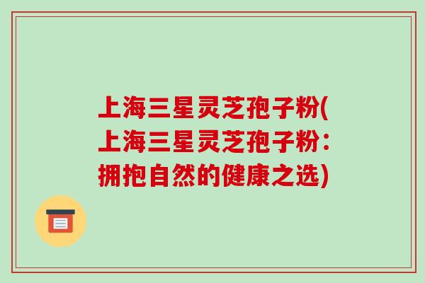 上海三星灵芝孢子粉(上海三星灵芝孢子粉：拥抱自然的健康之选)