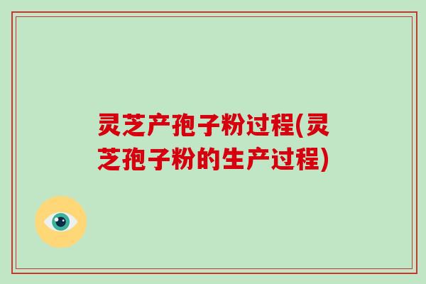 灵芝产孢子粉过程(灵芝孢子粉的生产过程)