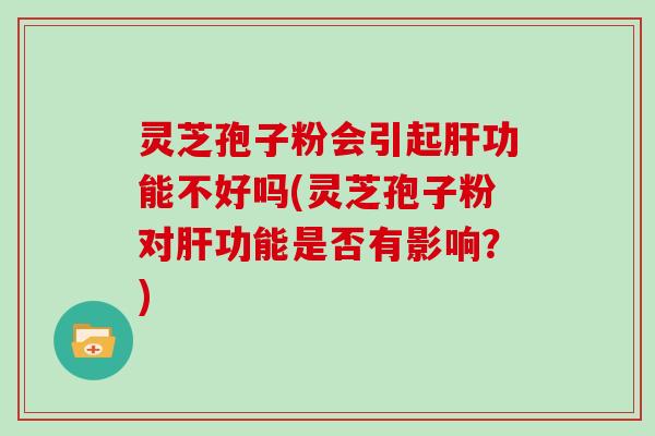 灵芝孢子粉会引起功能不好吗(灵芝孢子粉对功能是否有影响？)