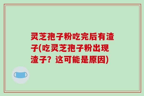 灵芝孢子粉吃完后有渣子(吃灵芝孢子粉出现渣子？这可能是原因)