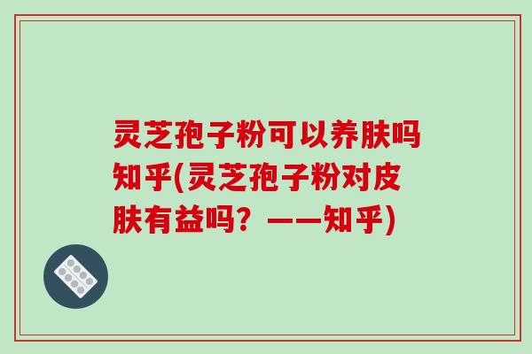 灵芝孢子粉可以养肤吗知乎(灵芝孢子粉对有益吗？——知乎)